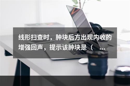 线形扫查时，肿块后方出现内收的增强回声，提示该肿块是（　　