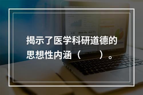 揭示了医学科研道德的思想性内涵（　　）。