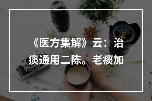 《医方集解》云：治痰通用二陈。老痰加