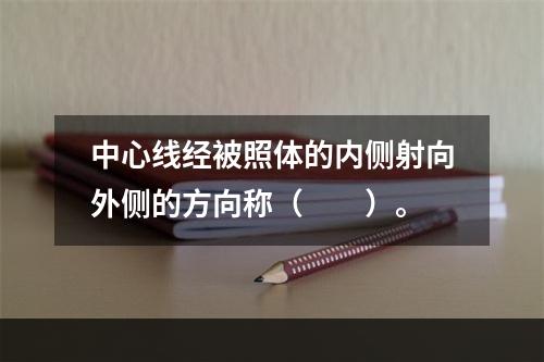 中心线经被照体的内侧射向外侧的方向称（　　）。