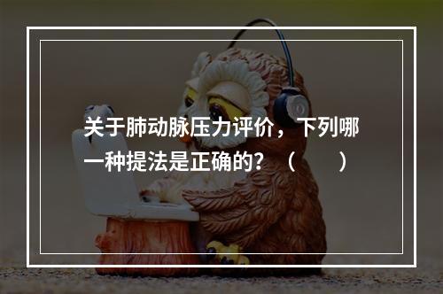 关于肺动脉压力评价，下列哪一种提法是正确的？（　　）