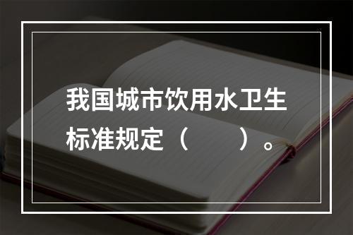 我国城市饮用水卫生标准规定（　　）。