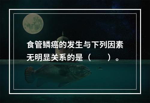 食管鳞癌的发生与下列因素无明显关系的是（　　）。