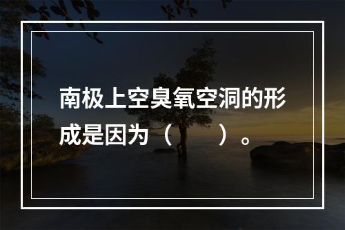 南极上空臭氧空洞的形成是因为（　　）。