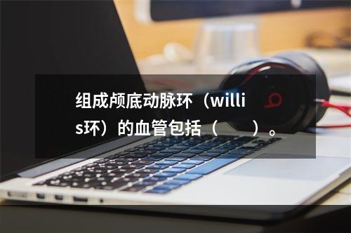 组成颅底动脉环（willis环）的血管包括（　　）。