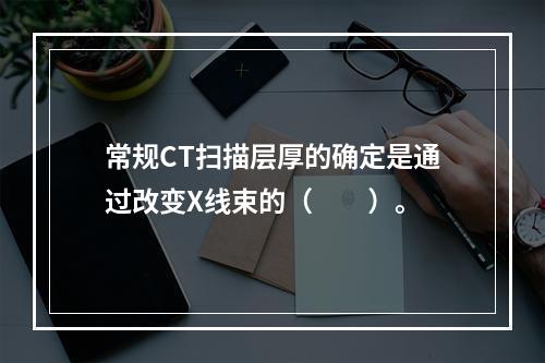 常规CT扫描层厚的确定是通过改变X线束的（　　）。