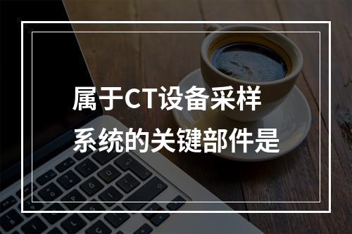 属于CT设备采样系统的关键部件是