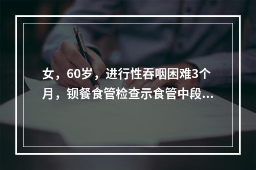 女，60岁，进行性吞咽困难3个月，钡餐食管检查示食管中段有9