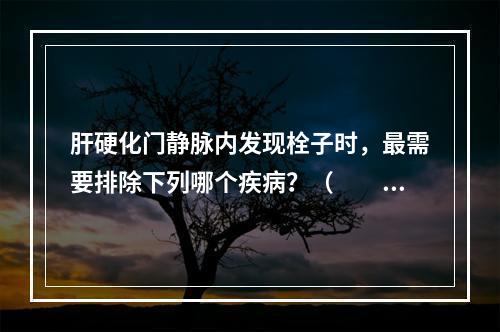 肝硬化门静脉内发现栓子时，最需要排除下列哪个疾病？（　　）