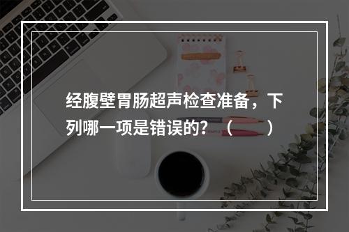 经腹壁胃肠超声检查准备，下列哪一项是错误的？（　　）