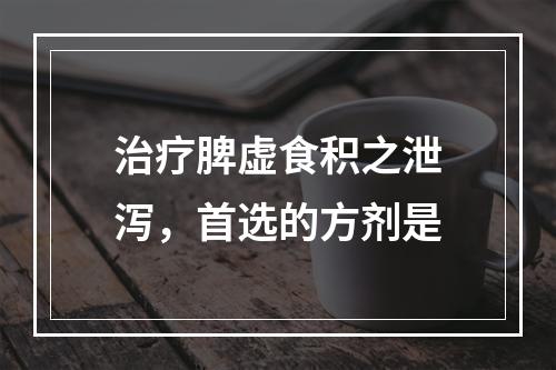 治疗脾虚食积之泄泻，首选的方剂是