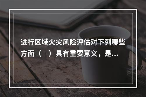 进行区域火灾风险评估对下列哪些方面（　）具有重要意义，是解决