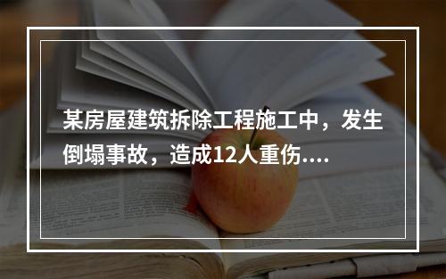 某房屋建筑拆除工程施工中，发生倒塌事故，造成12人重伤.6人