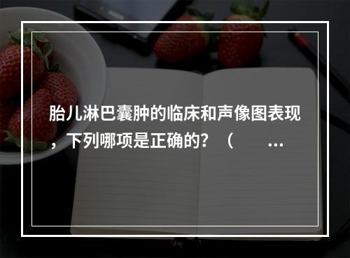 胎儿淋巴囊肿的临床和声像图表现，下列哪项是正确的？（　　）