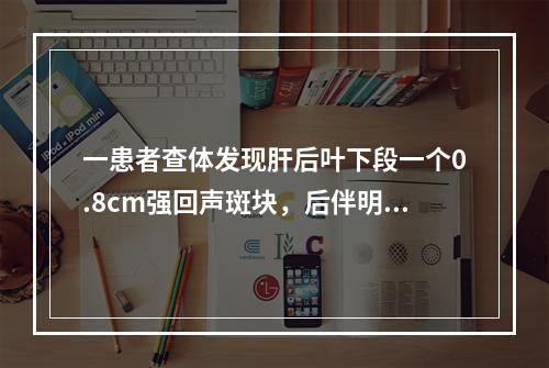 一患者查体发现肝后叶下段一个0.8cm强回声斑块，后伴明显声