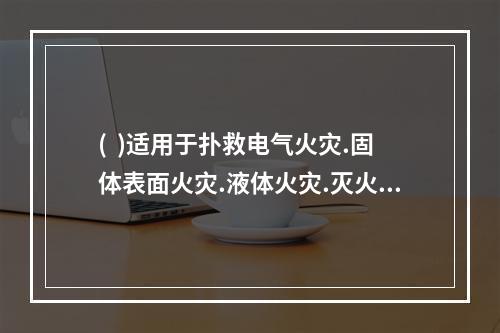 (  )适用于扑救电气火灾.固体表面火灾.液体火灾.灭火前能