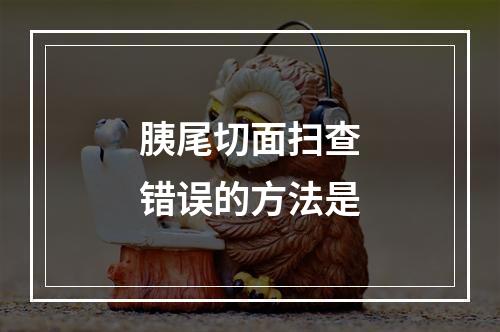 胰尾切面扫查错误的方法是