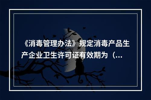 《消毒管理办法》规定消毒产品生产企业卫生许可证有效期为（　