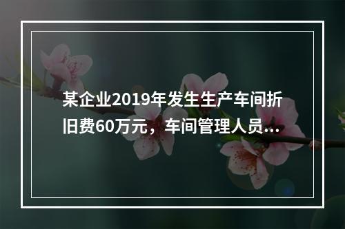 某企业2019年发生生产车间折旧费60万元，车间管理人员工资