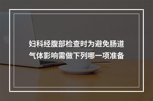 妇科经腹部检查时为避免肠道气体影响需做下列哪一项准备