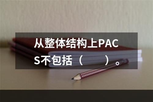 从整体结构上PACS不包括（　　）。