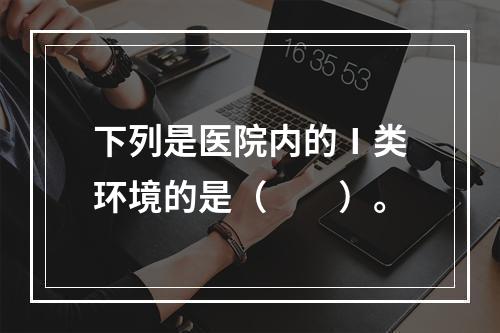 下列是医院内的Ⅰ类环境的是（　　）。