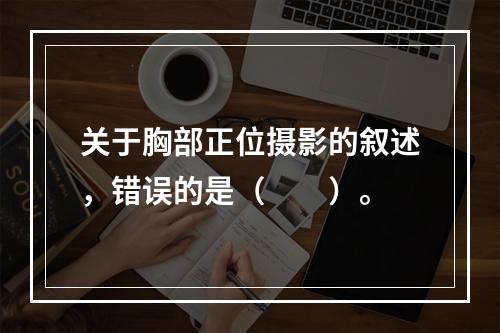 关于胸部正位摄影的叙述，错误的是（　　）。