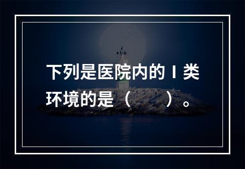 下列是医院内的Ⅰ类环境的是（　　）。