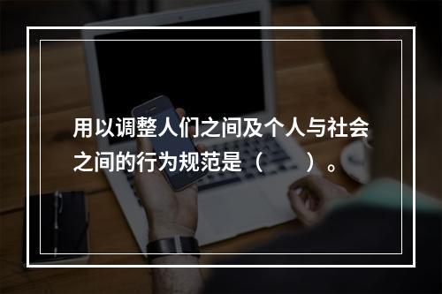 用以调整人们之间及个人与社会之间的行为规范是（　　）。