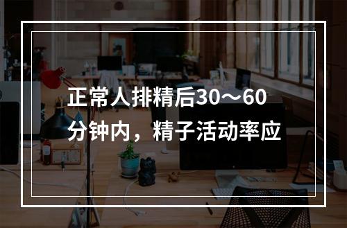 正常人排精后30～60分钟内，精子活动率应