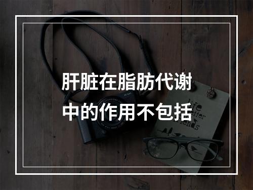 肝脏在脂肪代谢中的作用不包括