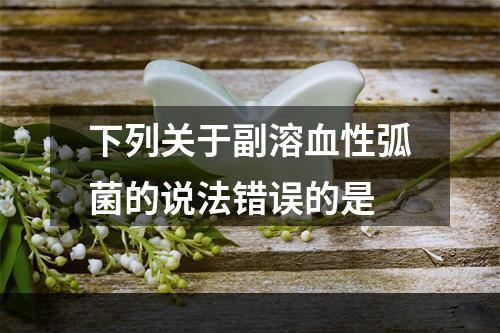 下列关于副溶血性弧菌的说法错误的是