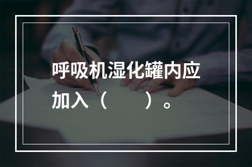 呼吸机湿化罐内应加入（　　）。