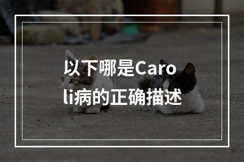 以下哪是Caroli病的正确描述