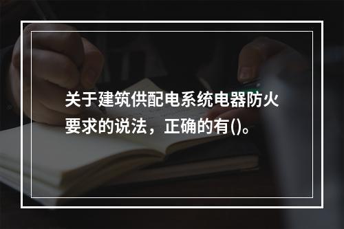 关于建筑供配电系统电器防火要求的说法，正确的有()。