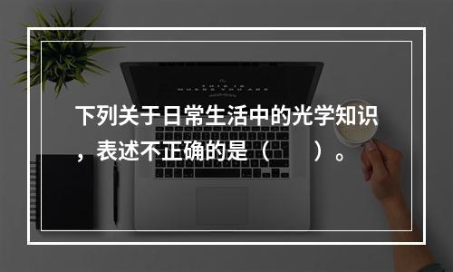 下列关于日常生活中的光学知识，表述不正确的是（　　）。