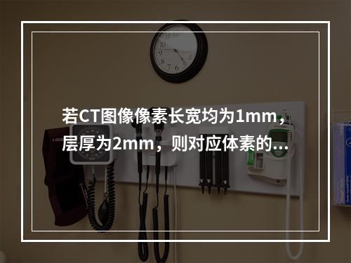 若CT图像像素长宽均为1mm，层厚为2mm，则对应体素的高