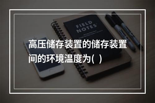 高压储存装置的储存装置间的环境温度为(  )