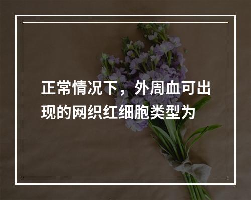 正常情况下，外周血可出现的网织红细胞类型为