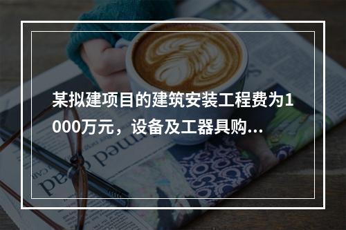 某拟建项目的建筑安装工程费为1000万元，设备及工器具购置费