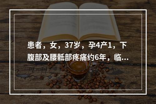 患者，女，37岁，孕4产1，下腹部及腰骶部疼痛约6年，临床诊