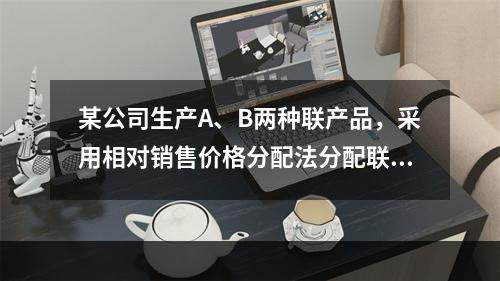 某公司生产A、B两种联产品，采用相对销售价格分配法分配联合成