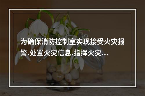 为确保消防控制室实现接受火灾报警.处置火灾信息.指挥火灾扑救