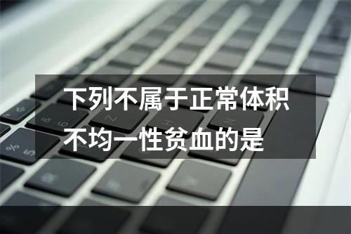 下列不属于正常体积不均一性贫血的是