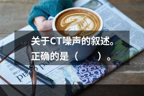 关于CT噪声的叙述。正确的是（　　）。