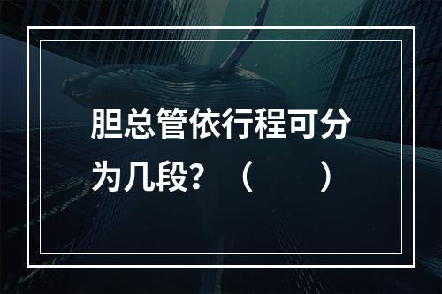 胆总管依行程可分为几段？（　　）