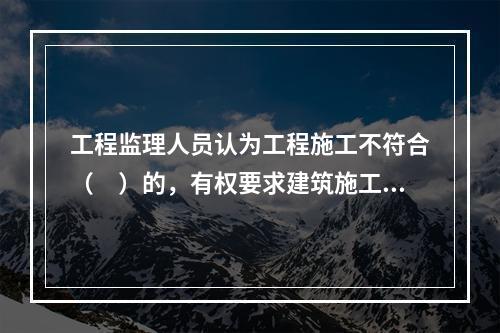 工程监理人员认为工程施工不符合（　）的，有权要求建筑施工企业