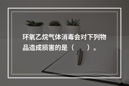 环氧乙烷气体消毒会对下列物品造成损害的是（　　）。