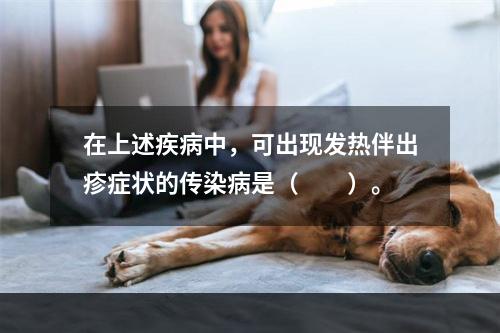 在上述疾病中，可出现发热伴出疹症状的传染病是（　　）。