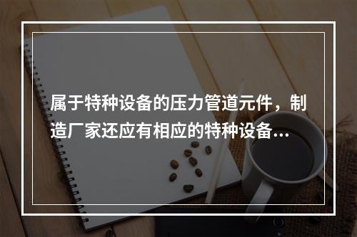 属于特种设备的压力管道元件，制造厂家还应有相应的特种设备制造